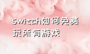 switch如何免费玩所有游戏