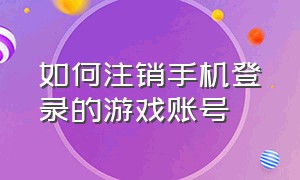 如何注销手机登录的游戏账号（如何注销手机绑过的游戏账号）