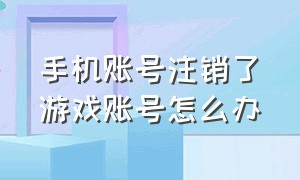 手机账号注销了游戏账号怎么办