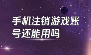 手机注销游戏账号还能用吗