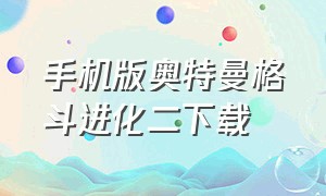 手机版奥特曼格斗进化二下载（奥特曼格斗进化2手机版下载安装）