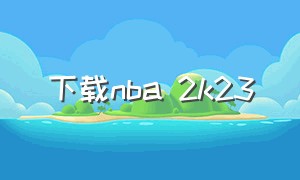 下载nba 2k23（下载nba 2k23直装版）