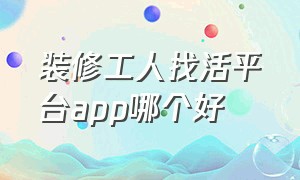 装修工人找活平台app哪个好