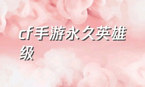 cf手游永久英雄级（cf手游免费得永久英雄武器）