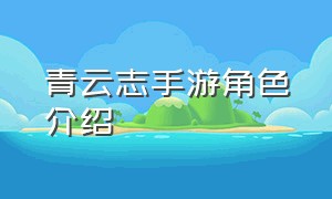 青云志手游角色介绍（青云志手游角色介绍大全）