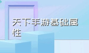 天下手游基础属性（天下手游攻略详细）