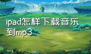 ipad怎样下载音乐到mp3