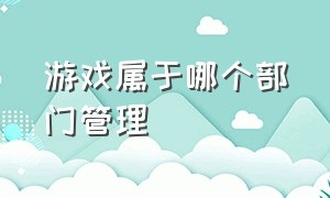 游戏属于哪个部门管理