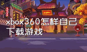 xbox360怎样自己下载游戏