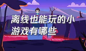 离线也能玩的小游戏有哪些（不需要wifi就能玩的小游戏有哪些）