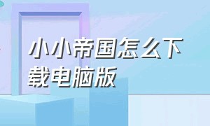 小小帝国怎么下载电脑版（小小帝国游戏）