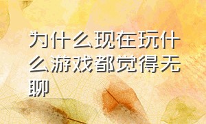 为什么现在玩什么游戏都觉得无聊