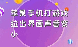 苹果手机打游戏拉出界面声音变小（苹果手机打游戏切出去声音会变小）