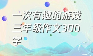 一次有趣的游戏三年级作文300字