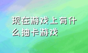 现在游戏上有什么抽卡游戏