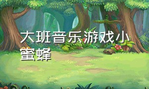 大班音乐游戏小蜜蜂（小班音乐游戏小蜜蜂）