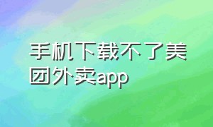 手机下载不了美团外卖app（为什么手机下载不了美团外卖）