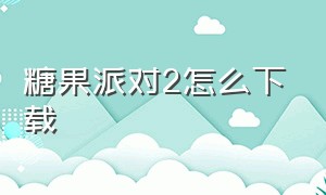 糖果派对2怎么下载