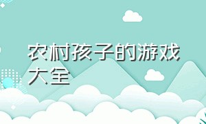 农村孩子的游戏大全（农村孩子的游戏大全有哪些）