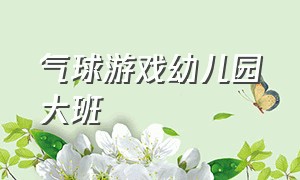 气球游戏幼儿园大班（气球运动幼儿园游戏教案）