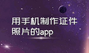 用手机制作证件照片的app（证件照片一键制作app下载）