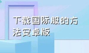 下载国际服的方法安卓版