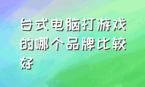 台式电脑打游戏的哪个品牌比较好