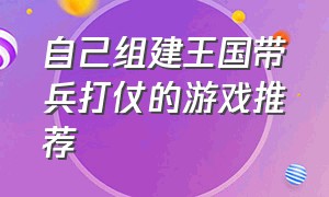 自己组建王国带兵打仗的游戏推荐