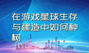 在游戏星球生存与建造中如何种树（在星球生存的游戏）