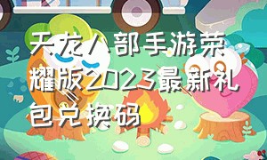 天龙八部手游荣耀版2023最新礼包兑换码
