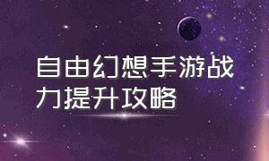 自由幻想手游战力提升攻略（自由幻想手游战力怎么到100万）