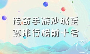 传奇手游沙城至尊排行榜前十名（沙城传奇 手游）