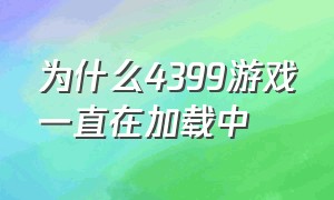 为什么4399游戏一直在加载中（为什么4399好多游戏没了）