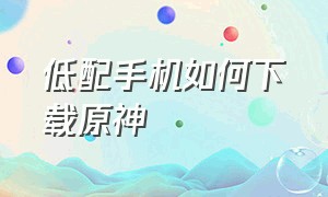 低配手机如何下载原神