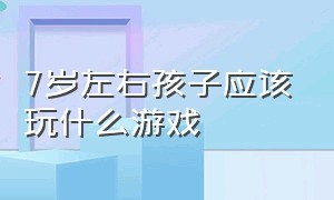 7岁左右孩子应该玩什么游戏