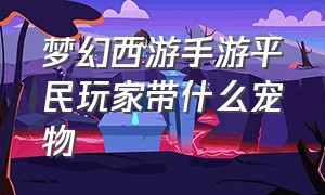 梦幻西游手游平民玩家带什么宠物