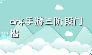 dnf手游三阶段门槛