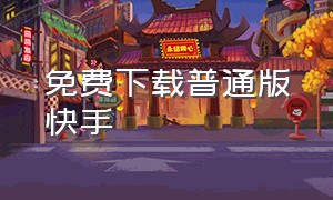 免费下载普通版快手（免费下载普通版快手安装）