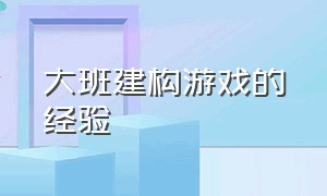 大班建构游戏的经验（大班建构游戏步骤说明图）