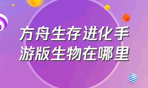 方舟生存进化手游版生物在哪里