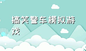 搞笑警车模拟游戏（警车模拟器游戏大全免费）