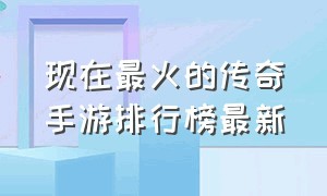 现在最火的传奇手游排行榜最新