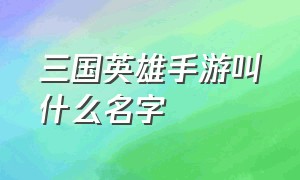 三国英雄手游叫什么名字（三国英雄传手游单机哪个好）