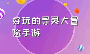 好玩的寻灵大冒险手游（寻灵大冒险官方正版手游怎么下载）