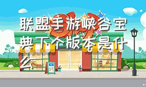 联盟手游峡谷宝典下个版本是什么