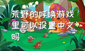 荒野的呼唤游戏里可以设置中文吗（荒野的呼唤怎么改成中文详细步骤）