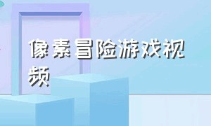 像素冒险游戏视频（像素冒险游戏视频解说）