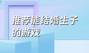 推荐能结婚生子的游戏（专门结婚生子的游戏大全）