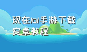 现在lol手游下载安卓教程