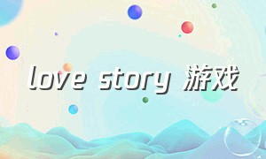 love story 游戏（lovefantasy游戏下载）